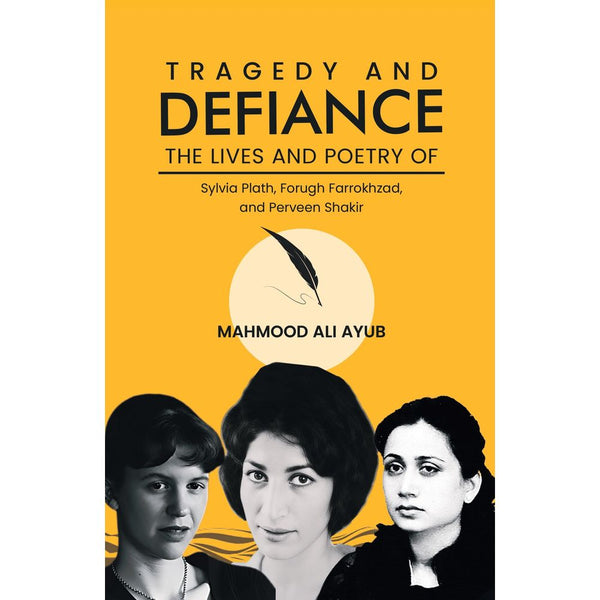 Tragedy and Defiance: The Lives and Poetry of Sylvia Plath, Forugh Farrokhzad, and Perveen Shakir -By Mahmood Ali Ayub By