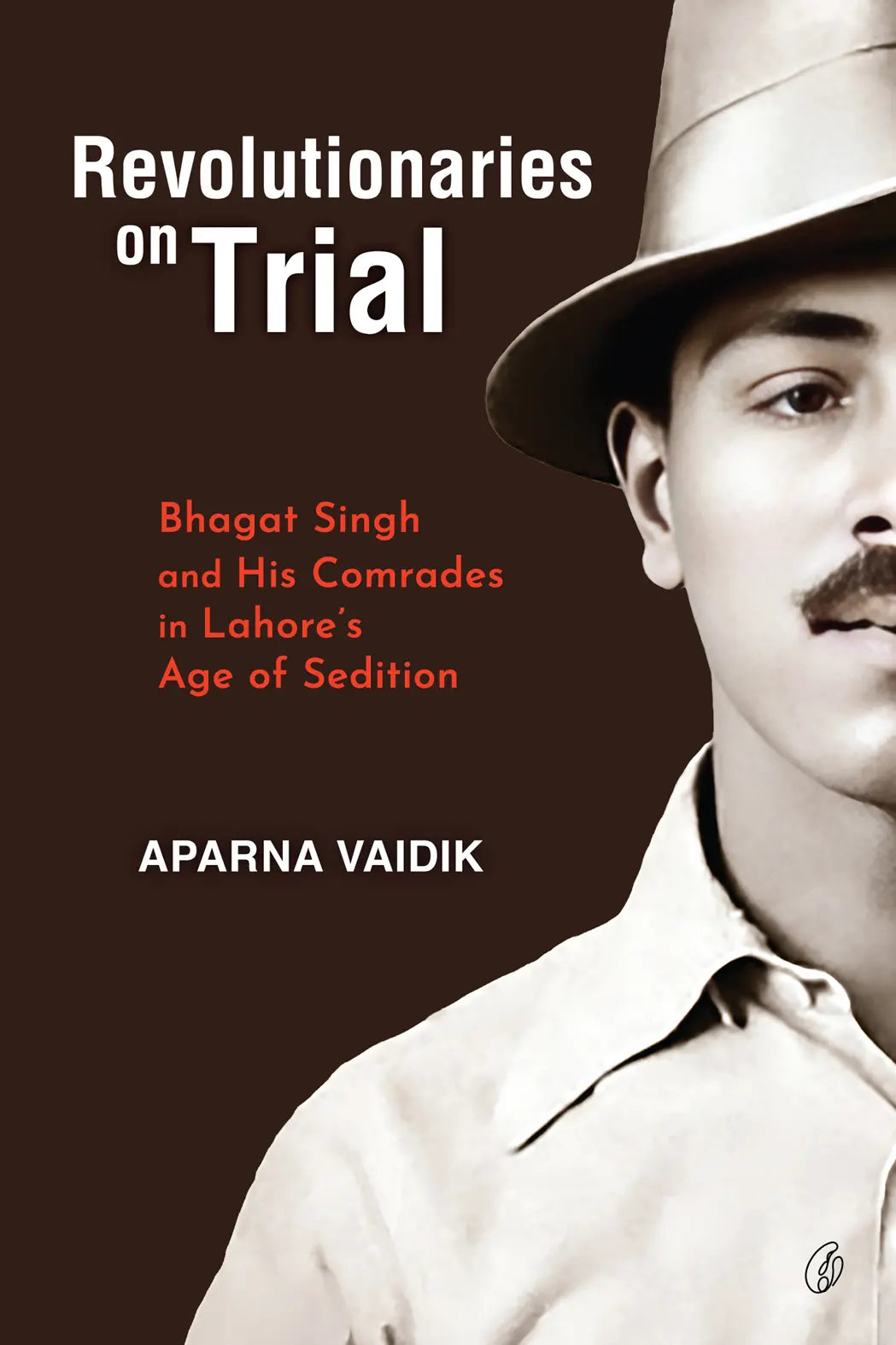 Revolutionaries On Trial: Bhagat Singh and His Comrades In Lahore's age Of Sedition by Aparna Vaidik