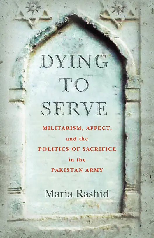 Dying to Serve
Militarism, Affect, and the Politics of Sacrifice in the Pakistan Army

BY MARIA RASHID