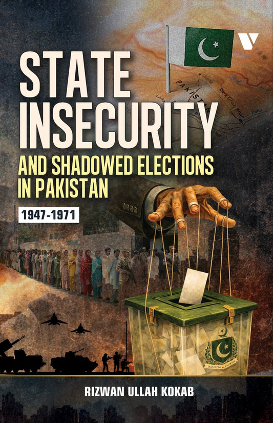 State Insecurity And Shadowed Elections In Pakistan 1947-1971 By Rizwan Ullah Kokab