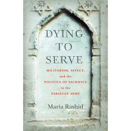 Dying to Serve Militarism, Affect, and the Politics of Sacrifice in the Pakistan Army /Maria Rashid