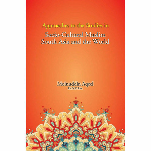 Approaches to the Studies in Socio-Cultural Muslim South Asia and the World By Moinuddin Aqeel, Ph.D., D. Litt.