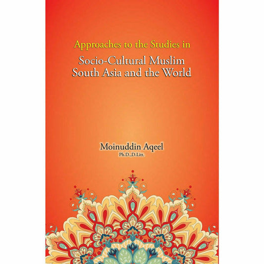 Approaches to the Studies in Socio-Cultural Muslim South Asia and the World By Moinuddin Aqeel, Ph.D., D. Litt.