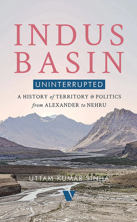 Indus Basin Uninterrupted A HISTORY OF TERRITORY AND POLITICS FROM ALEXANDER TO NEHRU By Uttam Kumar Sinha