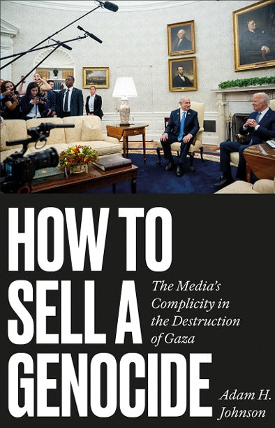How to Sell a Genocide: The Media's Complicity in the Destruction of Gaza  Adam H. Johnson