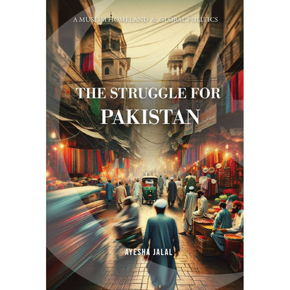 The Struggle for Pakistan: A Muslim Homeland and Global Politics by Ayesha Jalal